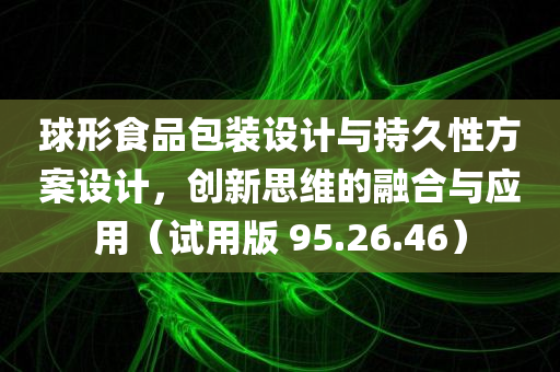 球形食品包装设计与持久性方案设计，创新思维的融合与应用（试用版 95.26.46）