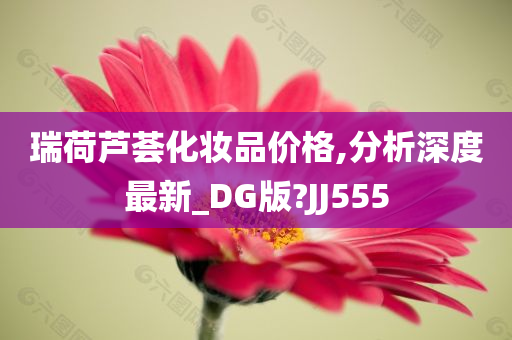 瑞荷芦荟化妆品价格,分析深度最新_DG版?JJ555