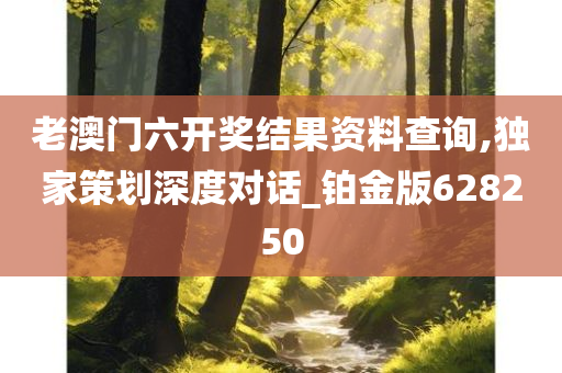 老澳门六开奖结果资料查询,独家策划深度对话_铂金版628250