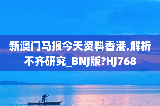 新澳门马报今天资料香港,解析不齐研究_BNJ版?HJ768