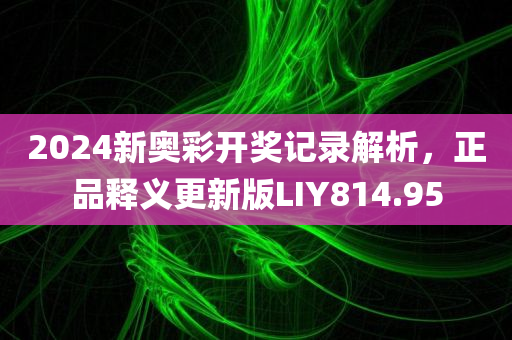 2024新奥彩开奖记录解析，正品释义更新版LIY814.95