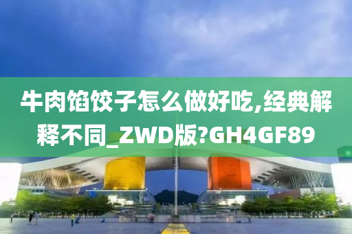 牛肉馅饺子怎么做好吃,经典解释不同_ZWD版?GH4GF89