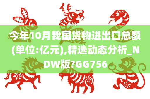 今年10月我国货物进出口总额(单位:亿元),精选动态分析_NDW版?GG756