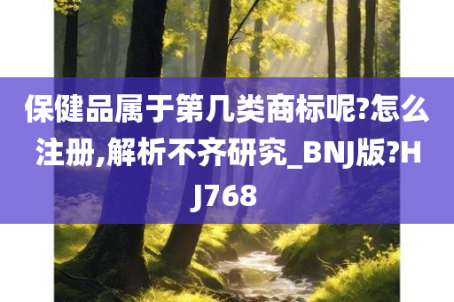 保健品属于第几类商标呢?怎么注册,解析不齐研究_BNJ版?HJ768