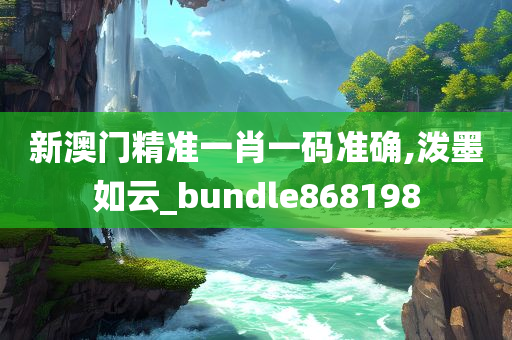 新澳门精准一肖一码准确,泼墨如云_bundle868198