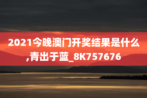 2021今晚澳门开奖结果是什么,青出于蓝_8K757676