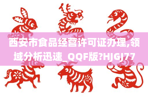 西安市食品经营许可证办理,领域分析迅速_QQF版?HJGJ77