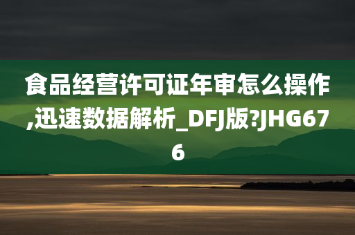 食品经营许可证年审怎么操作,迅速数据解析_DFJ版?JHG676