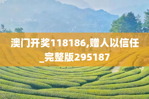 澳门开奖118186,赠人以信任_完整版295187