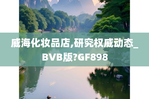 威海化妆品店,研究权威动态_BVB版?GF898