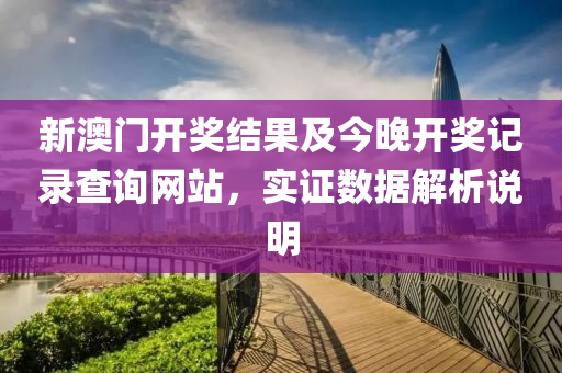 新澳门开奖结果及今晚开奖记录查询网站，实证数据解析说明