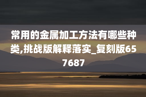 常用的金属加工方法有哪些种类,挑战版解释落实_复刻版657687