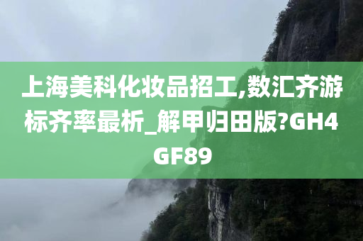 上海美科化妆品招工,数汇齐游标齐率最析_解甲归田版?GH4GF89