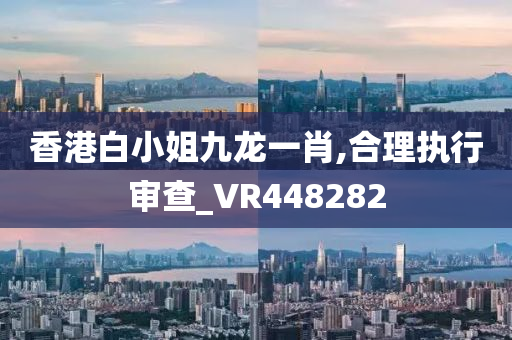 香港白小姐九龙一肖,合理执行审查_VR448282