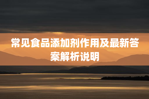 常见食品添加剂作用及最新答案解析说明