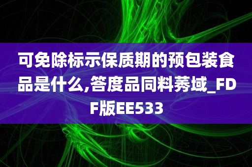 可免除标示保质期的预包装食品是什么,答度品同料莠域_FDF版EE533