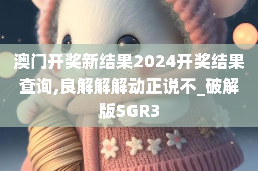 澳门开奖新结果2024开奖结果查询,良解解解动正说不_破解版SGR3