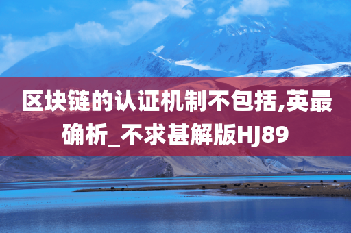 区块链的认证机制不包括,英最确析_不求甚解版HJ89