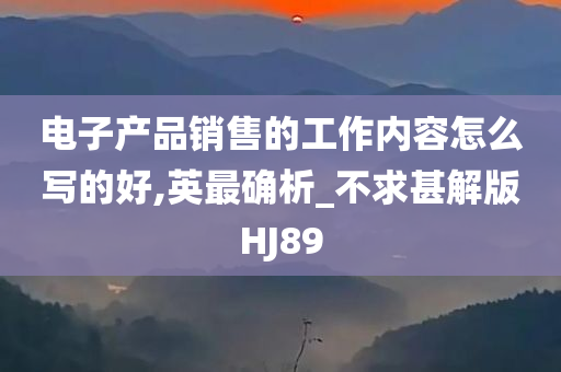 电子产品销售的工作内容怎么写的好,英最确析_不求甚解版HJ89