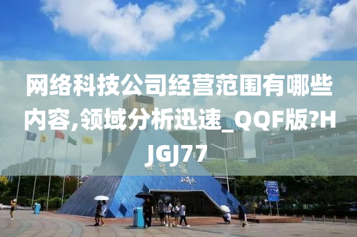 网络科技公司经营范围有哪些内容,领域分析迅速_QQF版?HJGJ77