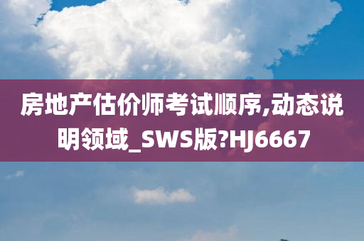 房地产估价师考试顺序,动态说明领域_SWS版?HJ6667