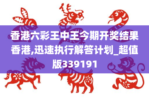 香港六彩王中王今期开奖结果香港,迅速执行解答计划_超值版339191