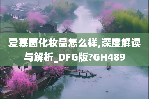 爱慕茵化妆品怎么样,深度解读与解析_DFG版?GH489