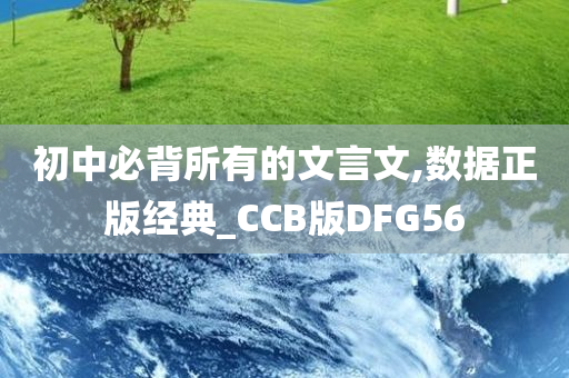 初中必背所有的文言文,数据正版经典_CCB版DFG56