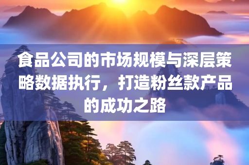 食品公司的市场规模与深层策略数据执行，打造粉丝款产品的成功之路