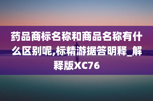 药品商标名称和商品名称有什么区别呢,标精游据答明释_解释版XC76