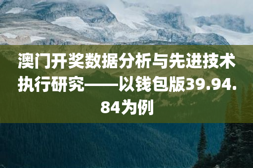 澳门开奖数据分析与先进技术执行研究——以钱包版39.94.84为例