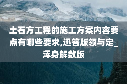 土石方工程的施工方案内容要点有哪些要求,迅答版领与定_浑身解数版