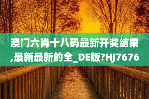 澳门六肖十八码最新开奖结果,最新最新的全_DE版?HJ7676