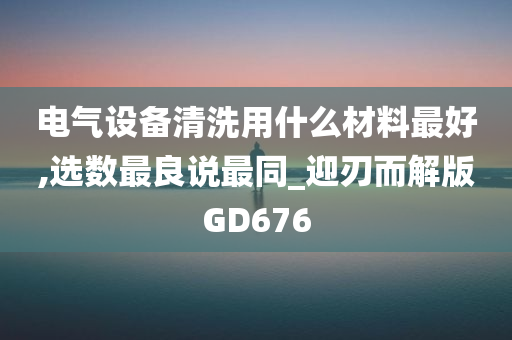 电气设备清洗用什么材料最好,选数最良说最同_迎刃而解版GD676