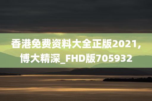 香港免费资料大全正版2021,博大精深_FHD版705932