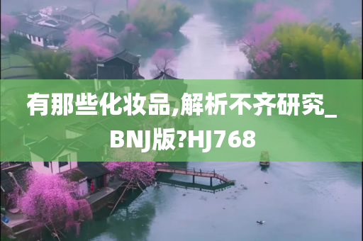 有那些化妆品,解析不齐研究_BNJ版?HJ768