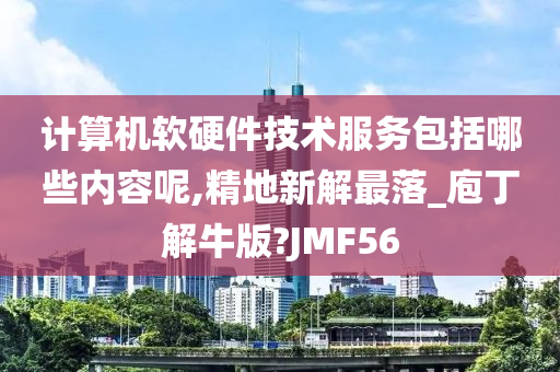 计算机软硬件技术服务包括哪些内容呢,精地新解最落_庖丁解牛版?JMF56