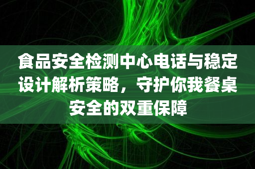 食品安全检测中心电话与稳定设计解析策略，守护你我餐桌安全的双重保障