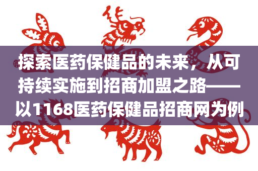 探索医药保健品的未来，从可持续实施到招商加盟之路——以1168医药保健品招商网为例