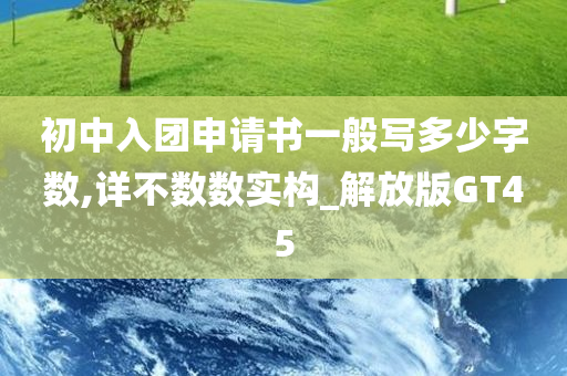 初中入团申请书一般写多少字数,详不数数实构_解放版GT45