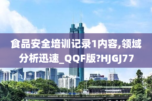 食品安全培训记录1内容,领域分析迅速_QQF版?HJGJ77