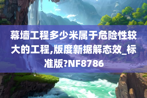 幕墙工程多少米属于危险性较大的工程,版度新据解态效_标准版?NF8786