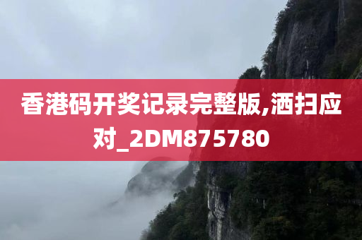 香港码开奖记录完整版,洒扫应对_2DM875780