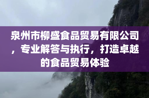 泉州市柳盛食品贸易有限公司，专业解答与执行，打造卓越的食品贸易体验