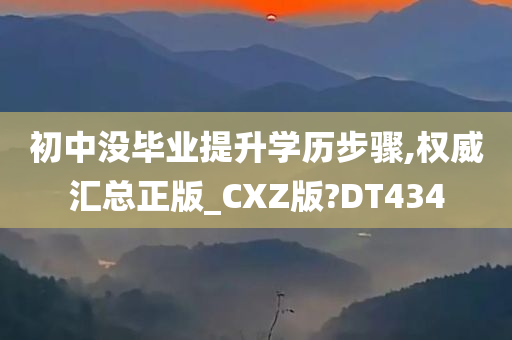 初中没毕业提升学历步骤,权威汇总正版_CXZ版?DT434