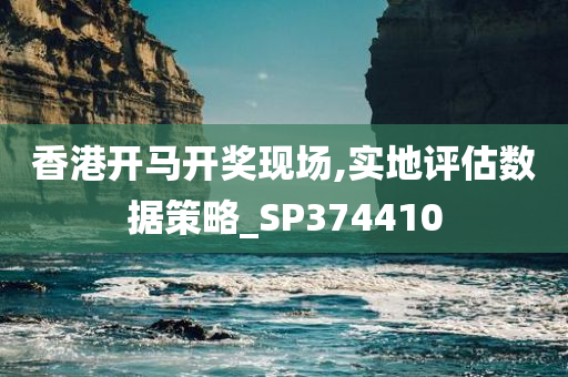 香港开马开奖现场,实地评估数据策略_SP374410