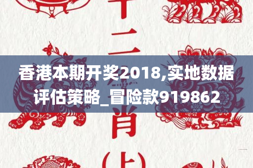 香港本期开奖2018,实地数据评估策略_冒险款919862