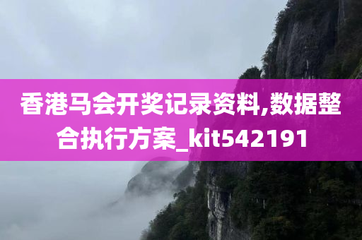 香港马会开奖记录资料,数据整合执行方案_kit542191