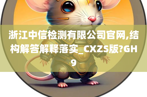 浙江中信检测有限公司官网,结构解答解释落实_CXZS版?GH9