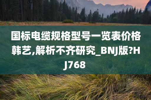 国标电缆规格型号一览表价格韩艺,解析不齐研究_BNJ版?HJ768